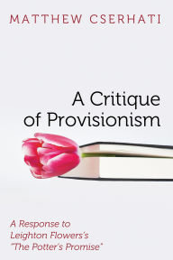 Title: A Critique of Provisionism: A Response to Leighton Flowers's The Potter's Promise, Author: Matthew Cserhati