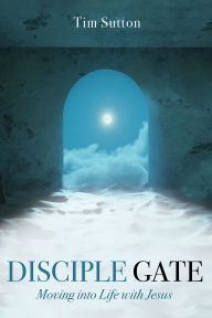 Title: Disciple Gate: Moving into Life with Jesus, Author: Tim Sutton