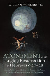 Title: Atonement and the Logic of Resurrection in Hebrews 9:27-28: Jesus's Ministry to Lead Believers for Salvation into Heaven a Very Little While after Individual Death and Judgment, Author: William W. Henry Jr.