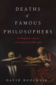 Title: Deaths of Famous Philosophers: An Imaginative History of Ancient Greek Philosophy, Author: David Roochnik