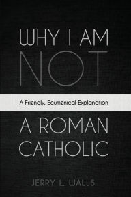 Title: Why I Am Not a Roman Catholic, Author: Jerry L Walls
