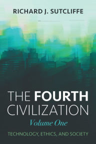 Title: The Fourth Civilization, Volume One: Technology, Ethics, and Society, Author: Richard J. Sutcliffe