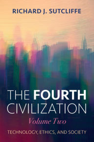 Title: The Fourth Civilization, Volume Two: Technology, Ethics, and Society, Author: Richard J. Sutcliffe