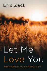 Title: Let Me Love You: Poetic Bible Truths About God, Author: Eric Zack