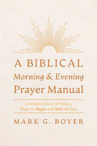 Title: A Biblical Morning & Evening Prayer Manual: A Modern Book of Hours, Ways to Begin and End the Day, Author: Mark G. Boyer