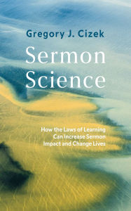 Title: Sermon Science: How the Laws of Learning Can Increase Sermon Impact and Change Lives, Author: Gregory J. Cizek