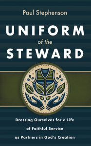 Title: Uniform of the Steward: Dressing Ourselves for a Life of Faithful Service as Partners in God's Creation, Author: Paul Stephenson