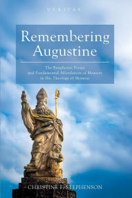 Title: Remembering Augustine: The Symphonic Forms and Fundamental Affordances of Memory in His Theology of Memoria, Author: Christine F Stephenson