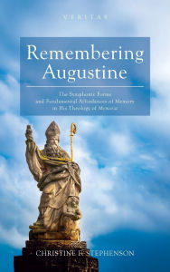 Title: Remembering Augustine: The Symphonic Forms and Fundamental Affordances of Memory in His Theology of Memoria, Author: Christine F Stephenson