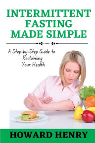 Title: INTERMITTENT FASTING MADE SIMPLE: A Step-by-Step Guide to Reclaiming Your Health, Author: HOWARD HENRY