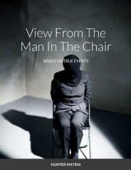 Title: A VIEW FROM THE MAN IN THE CHAIR: BASED ON TRUE EVENTS, Author: HUNTER MATRIX