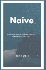 Title: NAIVE: The complete parental guide book to raising and navigating teen & young adults, Author: Tom Hanson