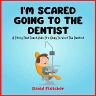 Title: I'm Scared Going To The Dentist - A Social Story That Teach Kids It's Okay To Visit The Dentist, Author: David Fletcher