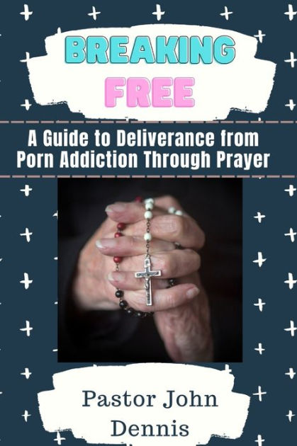 Breaking Free A Guide To Deliverance From Porn Addiction Through Prayer By Pastor John Dennis