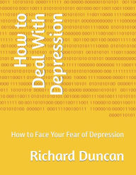 Title: How to Deal With Depression: How to Face Your Fear of Depression, Author: Richard Duncan