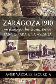 Title: Zaragoza 1910: Los escenarios de Tango para una Asesina, Author: Javier Vázquez Ezcurdia