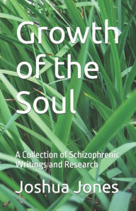 Title: Growth of the Soul: A Collection of Schizophrenic Writings and Research, Author: Joshua Jones