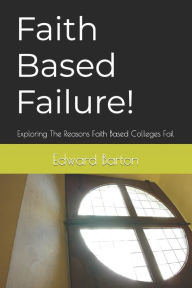 Title: Faith Based Failure!: Exploring The Reasons Faith Based Colleges Fail, Author: Edward James Barton