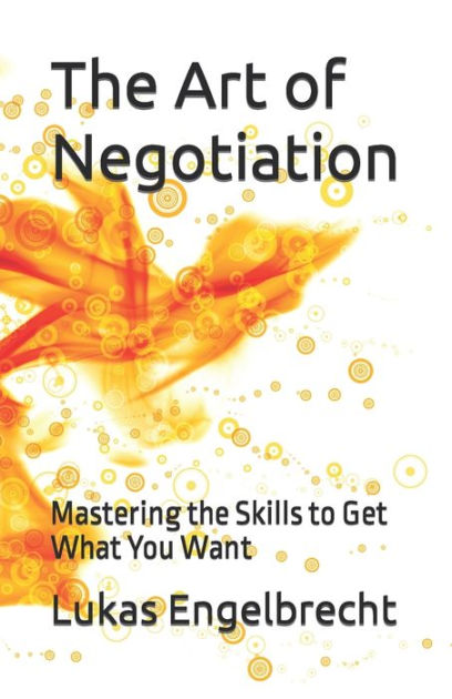 The Art Of Negotiation: Mastering The Skills To Get What You Want By ...