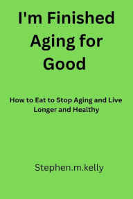 Title: I'm Finished aging for good: How to Eat to Stop Aging and Live Longer and Healthy, Author: Stephen.m. kelly