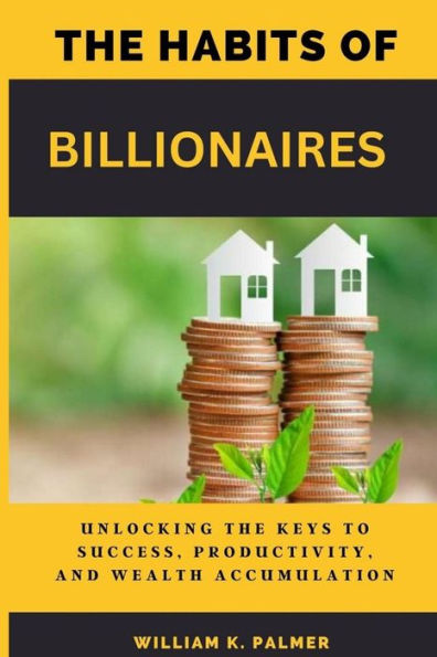THE HABITS OF BILLIONAIRES: Unlocking the Keys to Success, Productivity, and Wealth Accumulation