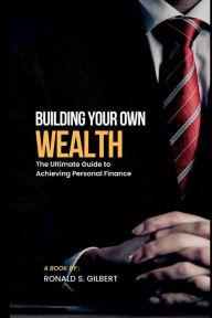 Title: Building Your own Wealth: The Ultimate Guide to Achieving Personal Finance, Author: Ronald S. Gilbert