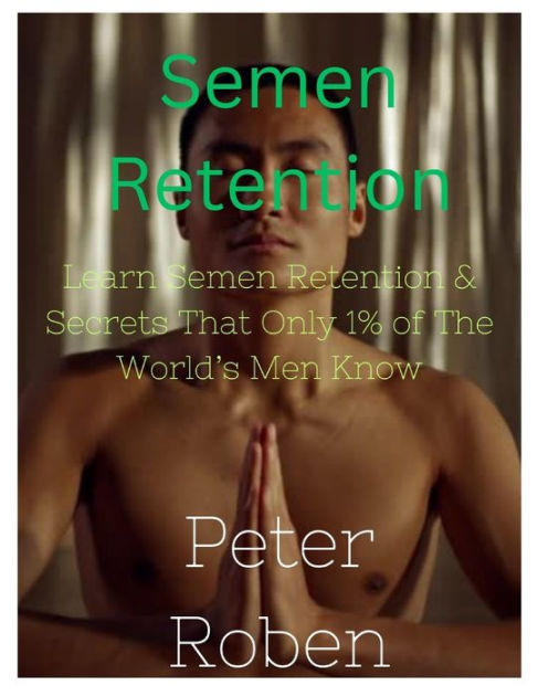 Semen Retention Learn Semen Retention Secrets That Only Of The World S Men Know By Peter