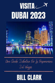 Title: VISITA DUBAI 2023: Una Guida Definitiva Per La Preparazione Del Viaggio, Author: BILL CLARK