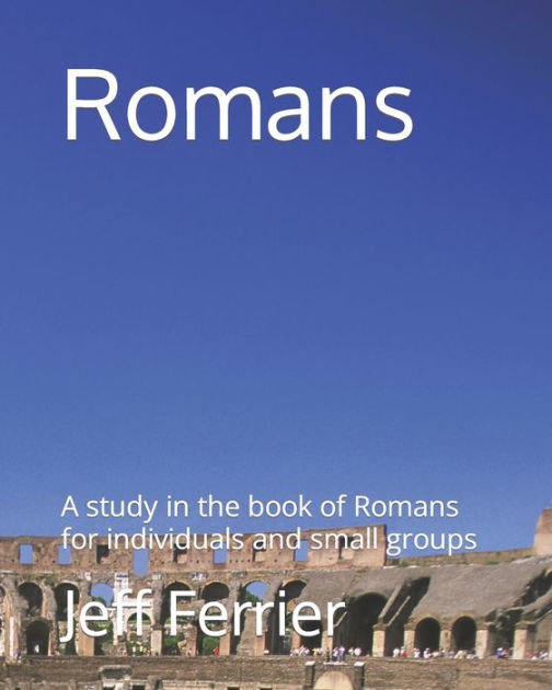 romans-a-study-in-the-book-of-romans-for-individuals-and-small-groupss