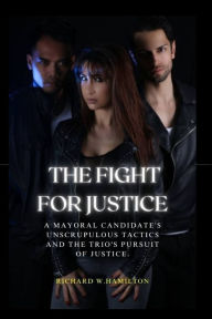 Title: The Fight For Justice: A Mayoral Candidate's Unscrupulous Tactics and the Trio's Pursuit of Justice., Author: Richard Hamilton