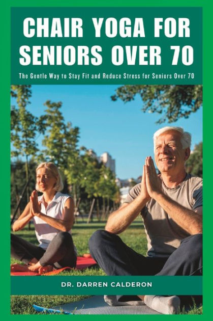 Chair Yoga For Seniors Over 70 The Gentle Way To Stay Fit And Reduce Stress For Seniors Over 70