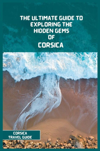 Corsica Travel Guide 2024 The Ultimate Travel Guide To Exploring The Hidden Gems Of Corsica By 4565