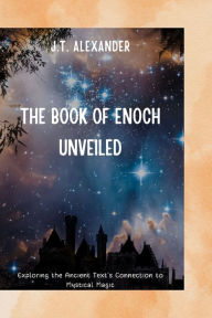 Title: The Book of Enoch Unveiled: Exploring the Ancient Text's Connection to Mystical Magic, Author: J.T.  Alexander