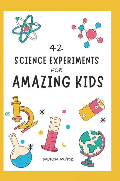 42 Science Experiments For Amazing Kids By Sabrina Muñoz González