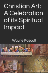 Title: Christian Art: A Celebration of its Spiritual Impact, Author: Wayne Pascall