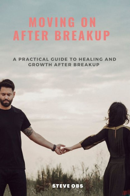 Moving On After Breakup A Practical Guide To Healing And Growth After Breakup By Steve Obs 2651