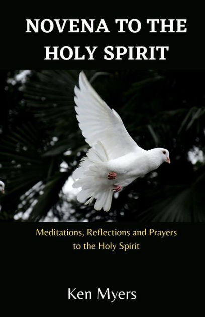 Novena To The Holy Spirit Meditations Reflections And Prayers To The Holy Spirit By Ken Myers