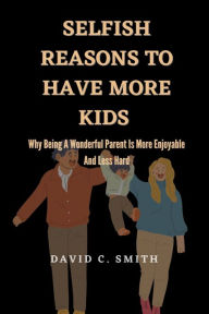 Title: Selfish Reasons To Have More Kids: Why Being A Wonderful Parent Is More Enjoyable And Less Hard, Author: David C Smith