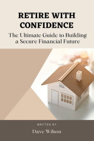 Title: Retire with Confidence: The Ultimate Guide to Building a Secure Financial Future, Author: Dave Wilson