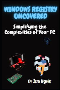 Title: Windows Registry Uncovered: Simplifying the Complexities of Your PC, Author: Issa Ngoie
