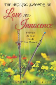 Title: The Healing Swords Of Love And Innocence: Be Brave Be Bold This is Your Moment, Author: Elizabeth Upton