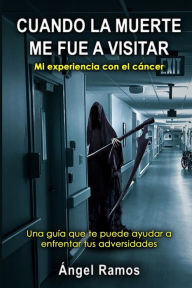 Title: CUANDO LA MUERTE ME FUE A VISITAR: Una guía que te puede ayudar a enfrentar todas tus adversidades, Author: Ángel Ramos