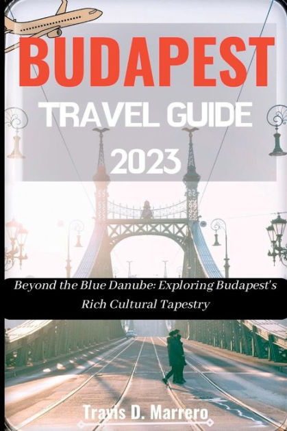 BUDAPEST TRAVEL GUIDE 2023: Beyond the Blue Danube: Exploring Budapest's Rich Cultural Tapestry 
