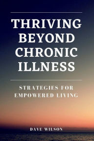 Title: Thriving Beyond Chronic Illness: Strategies for Empowered Living, Author: Dave Wilson