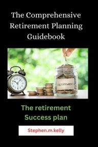 Title: The Comprehensive Retirement Planning Guidebook: The retirement Success plan, Author: Stephen.m. kelly