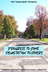 Title: Progress To Some, Devastation To Others: Lexington Kentucky's Historically Black Communities, Author: Rico Thompson