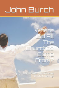 Title: Where Did All The Churches Come From?: Does It Make Any Difference To Which I Belong?, Author: John Travis Burch