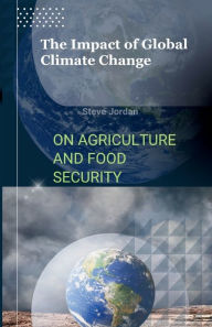 Title: The Impact of Global Climate Change on Agriculture and Food Security: Nourishing the Future: Unveiling the Consequences of Global Climate Change for Agriculture and Food Security, Paperback, Author: Steve Jordan