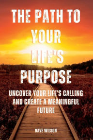 Title: The Path to Your Life's Purpose: Uncover Your Life's Calling and Create a Meaningful Future, Author: Dave Wilson