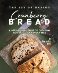 Title: The Joy of Making Cranberry Bread: A Step-by-Step Guide to Creating Perfect Loaves Every Time, Author: Samantha Rich